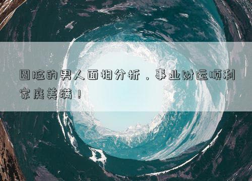 圆脸的男人面相分析，事业财运顺利家庭美满！