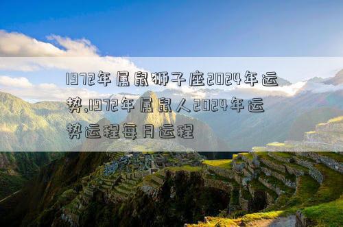 1972年属鼠狮子座2024年运势,1972年属鼠人2024年运势运程每月运程