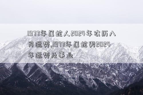 1977年属蛇人2024年农历八月运势,1977年属蛇男2024年运势及事业