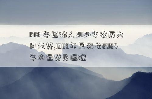 1983年属猪人2024年农历六月运势,1983年属猪女2024年的运势及运程