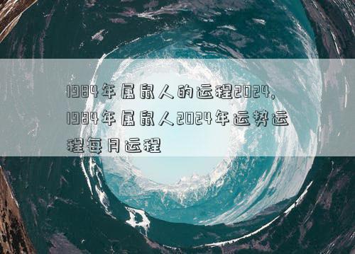 1984年属鼠人的运程2024,1984年属鼠人2024年运势运程每月运程