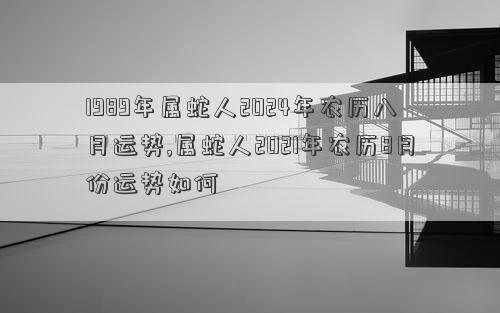 1989年属蛇人2024年农历八月运势,属蛇人2021年农历8月份运势如何