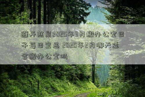 避开煞鼠2025年3月搬办公室日子每日宜忌 2025年2月哪天适合搬办公室吗