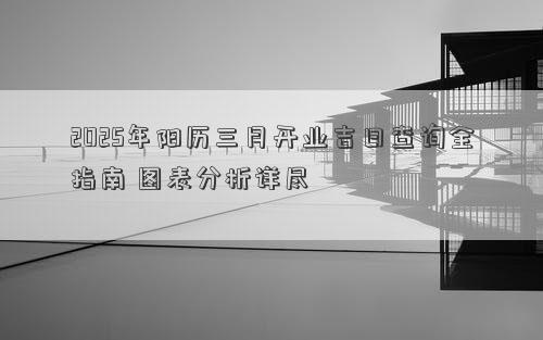 2025年阳历三月开业吉日查询全指南 图表分析详尽