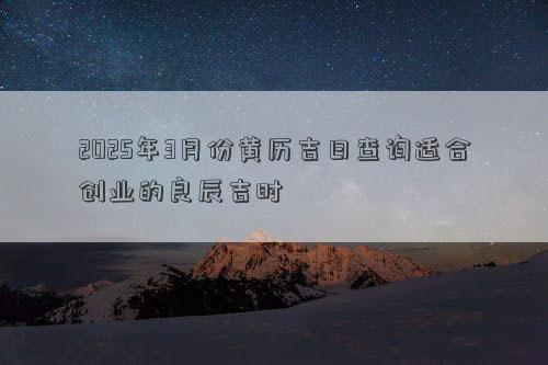 2025年3月份黄历吉日查询适合创业的良辰吉时