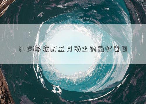 2025年农历五月动土的最好吉日