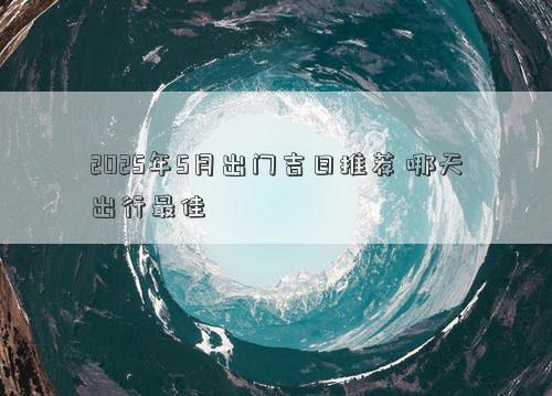 2025年5月出门吉日推荐 哪天出行最佳
