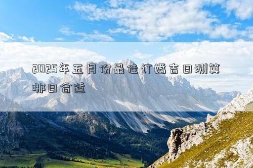 2025年五月份最佳订婚吉日测算哪日合适